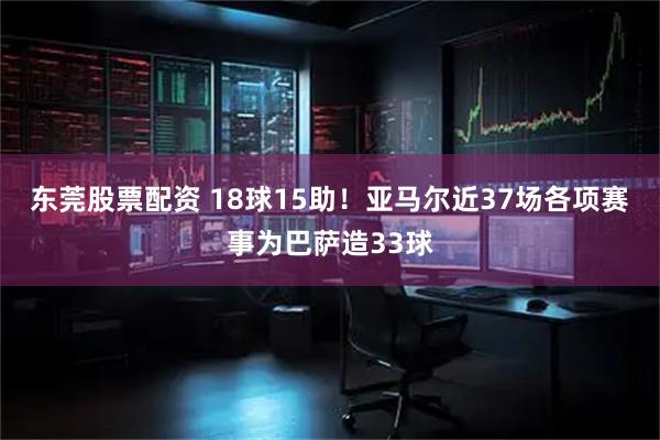 东莞股票配资 18球15助！亚马尔近37场各项赛事为巴萨造33球