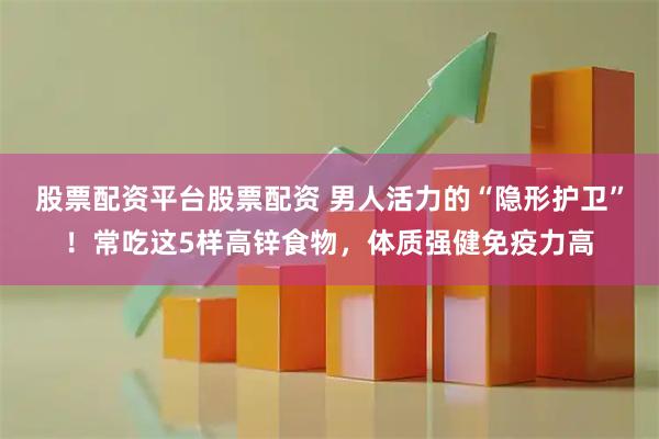 股票配资平台股票配资 男人活力的“隐形护卫”！常吃这5样高锌食物，体质强健免疫力高