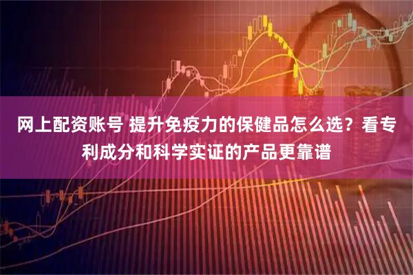 网上配资账号 提升免疫力的保健品怎么选?看专利成分和科学实证的产品更靠谱