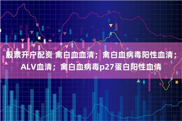 股票开户配资 禽白血血清；禽白血病毒阳性血清；ALV血清；禽白血病毒p27蛋白阳性血清