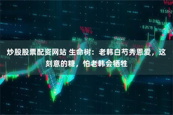 炒股股票配资网站 生命树：老韩白芍秀恩爱，这刻意的糖，怕老韩会牺牲