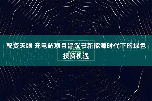 配资天眼 充电站项目建议书新能源时代下的绿色投资机遇