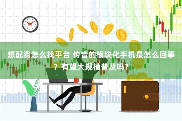 想配资怎么找平台 传音的模块化手机是怎么回事？有望大规模普及吗？