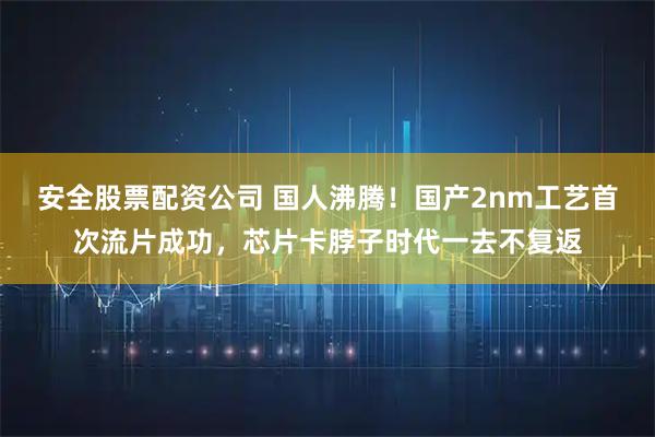 安全股票配资公司 国人沸腾！国产2nm工艺首次流片成功，芯片卡脖子时代一去不复返