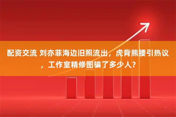 配资交流 刘亦菲海边旧照流出，虎背熊腰引热议，工作室精修图骗了多少人？