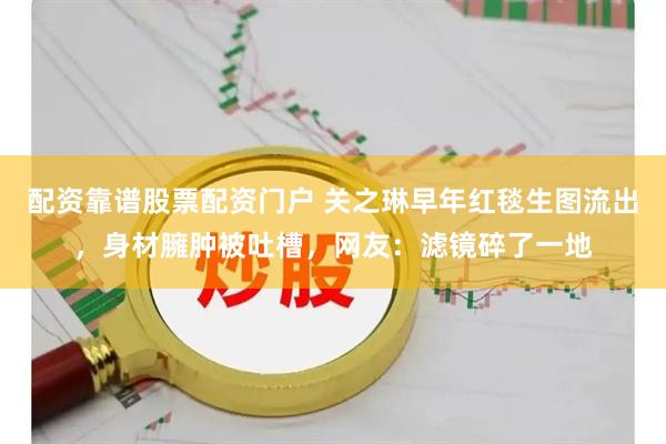 配资靠谱股票配资门户 关之琳早年红毯生图流出，身材臃肿被吐槽，网友：滤镜碎了一地