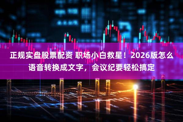 正规实盘股票配资 职场小白救星！2026版怎么语音转换成文字，会议纪要轻松搞定