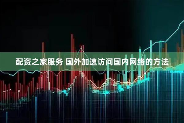 配资之家服务 国外加速访问国内网络的方法