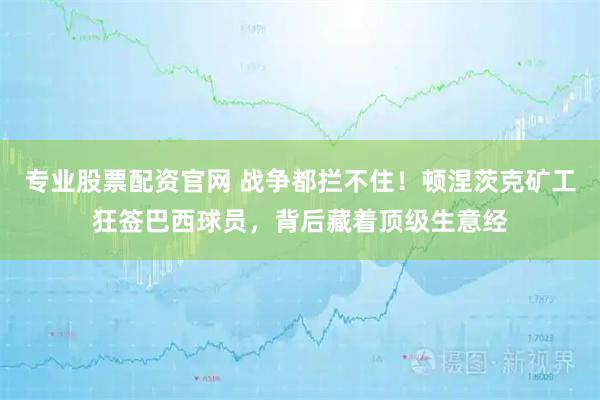 专业股票配资官网 战争都拦不住！顿涅茨克矿工狂签巴西球员，背后藏着顶级生意经