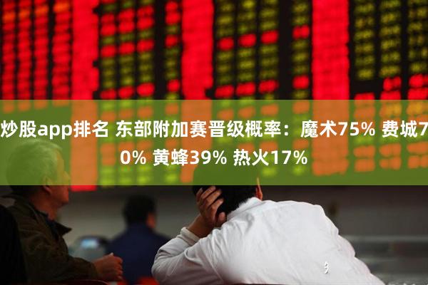 炒股app排名 东部附加赛晋级概率：魔术75% 费城70% 黄蜂39% 热火17%