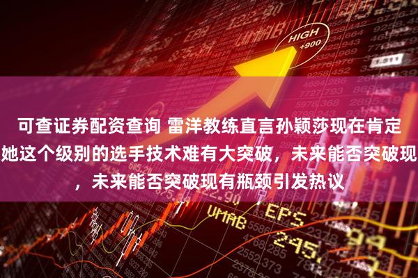 可查证券配资查询 雷洋教练直言孙颖莎现在肯定不是巅峰期，像她这个级别的选手技术难有大突破，未来能否突破现有瓶颈引发热议