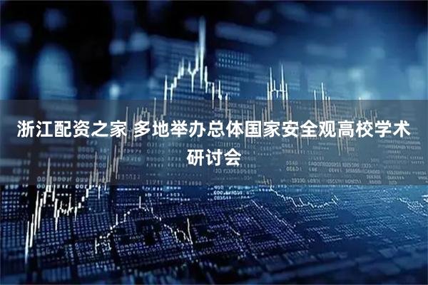 浙江配资之家 多地举办总体国家安全观高校学术研讨会