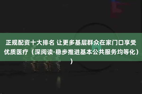 正规配资十大排名 让更多基层群众在家门口享受优质医疗（深阅读·稳步推进基本公共服务均等化）