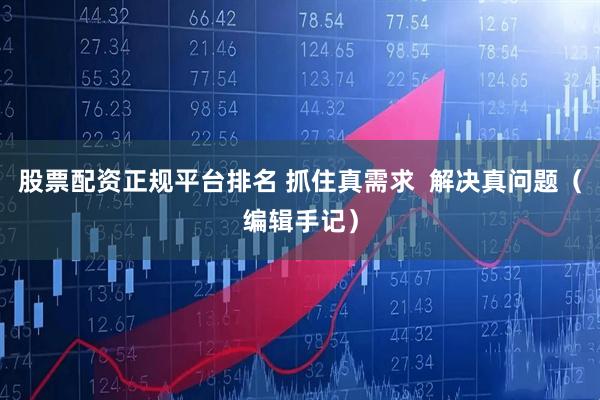 股票配资正规平台排名 抓住真需求  解决真问题（编辑手记）