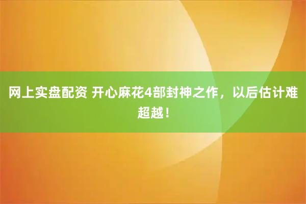 网上实盘配资 开心麻花4部封神之作，以后估计难超越！