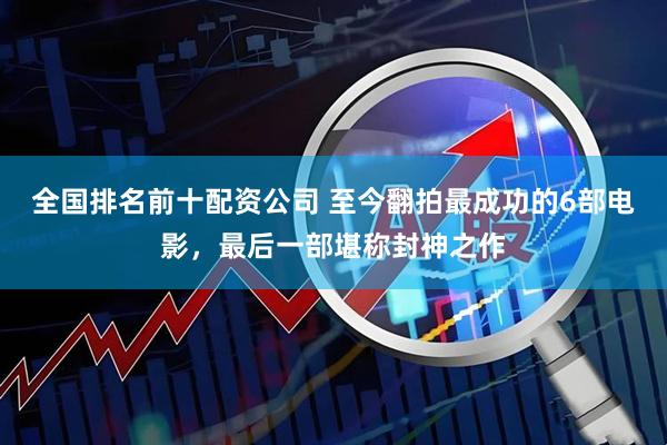全国排名前十配资公司 至今翻拍最成功的6部电影，最后一部堪称封神之作