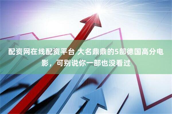 配资网在线配资平台 大名鼎鼎的5部德国高分电影，可别说你一部也没看过