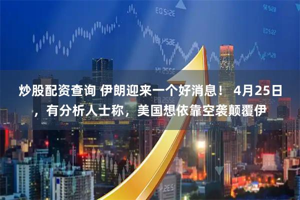 炒股配资查询 伊朗迎来一个好消息！ 4月25日，有分析人士称，美国想依靠空袭颠覆伊