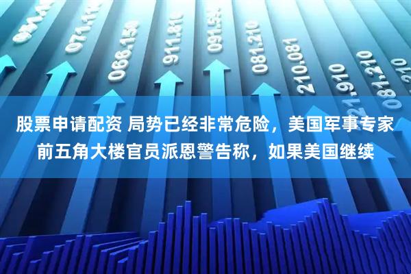 股票申请配资 局势已经非常危险，美国军事专家前五角大楼官员派恩警告称，如果美国继续