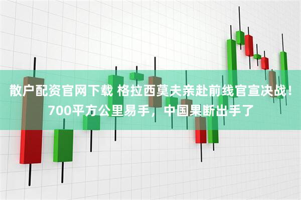 散户配资官网下载 格拉西莫夫亲赴前线官宣决战！700平方公里易手，中国果断出手了