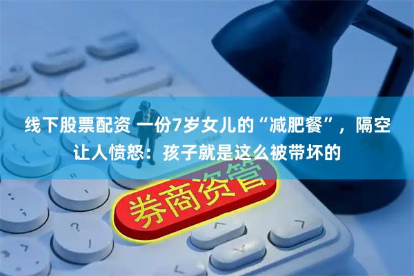 线下股票配资 一份7岁女儿的“减肥餐”，隔空让人愤怒：孩子就是这么被带坏的