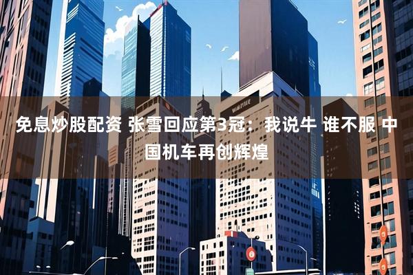 免息炒股配资 张雪回应第3冠：我说牛 谁不服 中国机车再创辉煌
