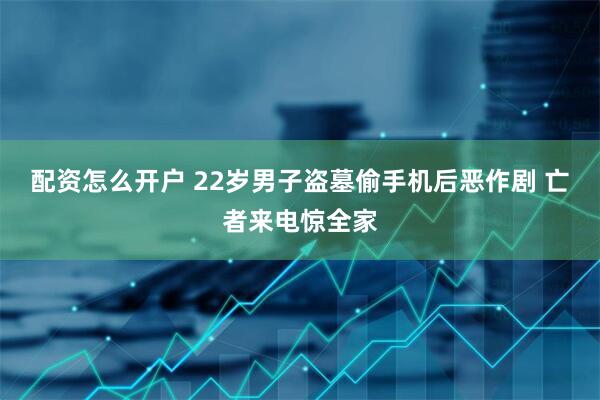 配资怎么开户 22岁男子盗墓偷手机后恶作剧 亡者来电惊全家