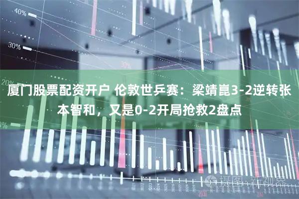 厦门股票配资开户 伦敦世乒赛：梁靖崑3-2逆转张本智和，又是0-2开局抢救2盘点