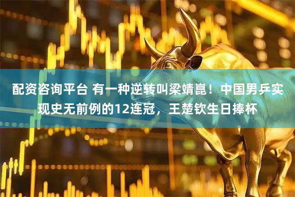 配资咨询平台 有一种逆转叫梁靖崑！中国男乒实现史无前例的12连冠，王楚钦生日捧杯