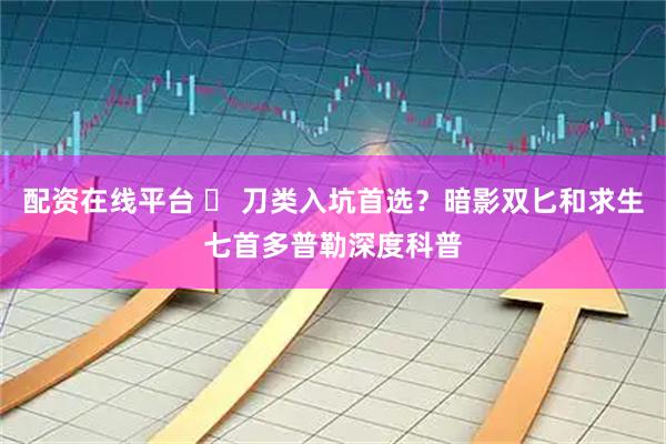 配资在线平台 ️ 刀类入坑首选？暗影双匕和求生七首多普勒深度科普