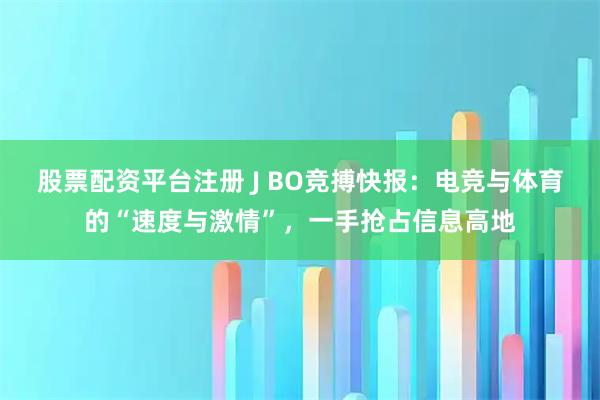 股票配资平台注册 J BO竞搏快报：电竞与体育的“速度与激情”，一手抢占信息高地