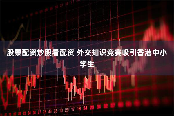 股票配资炒股看配资 外交知识竞赛吸引香港中小学生