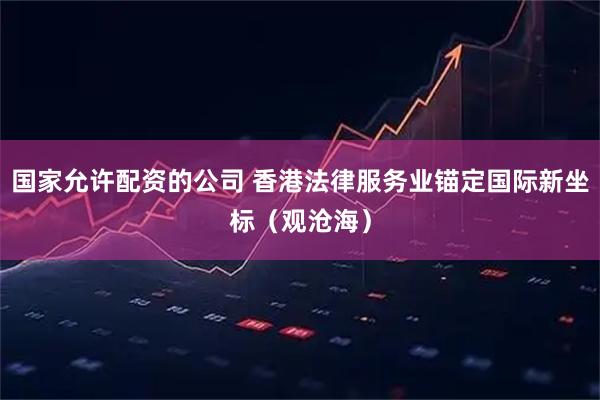 国家允许配资的公司 香港法律服务业锚定国际新坐标（观沧海）