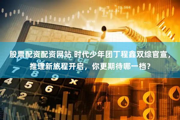 股票配资配资网站 时代少年团丁程鑫双综官宣，推理新旅程开启，你更期待哪一档？
