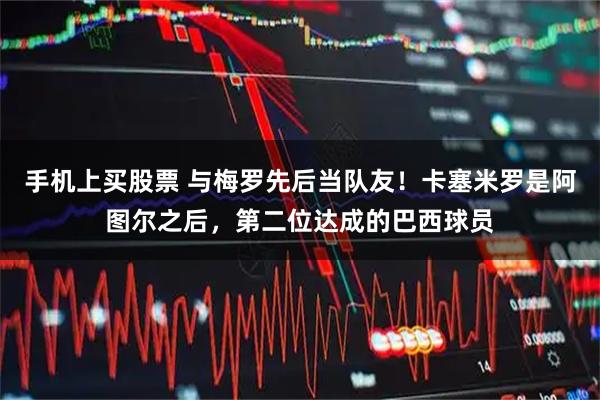 手机上买股票 与梅罗先后当队友！卡塞米罗是阿图尔之后，第二位达成的巴西球员