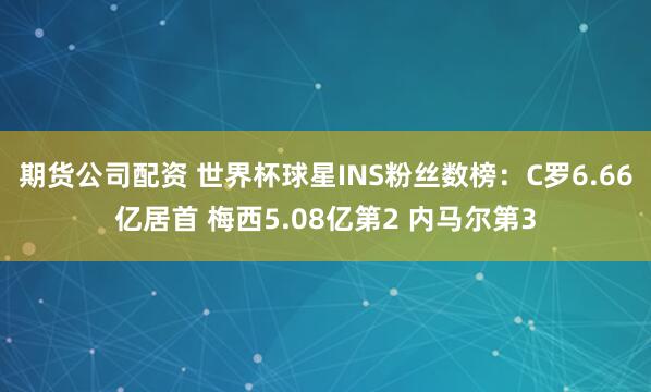 期货公司配资 世界杯球星INS粉丝数榜：C罗6.66亿居首 梅西5.08亿第2 内马尔第3