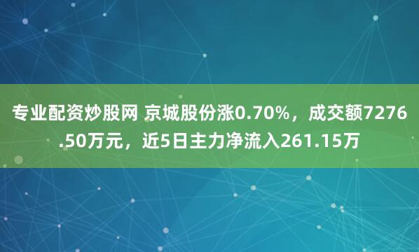 专业配资炒股网 京城股份涨0.70%，成交额7276.50万元，近5日主力净流入261.15万