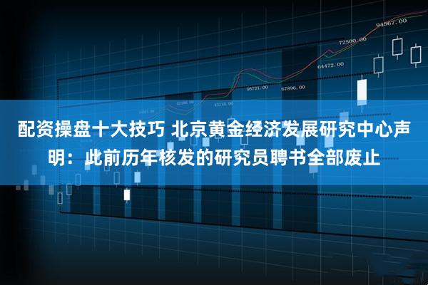 配资操盘十大技巧 北京黄金经济发展研究中心声明：此前历年核发的研究员聘书全部废止