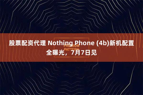 股票配资代理 Nothing Phone (4b)新机配置全曝光，7月7日见