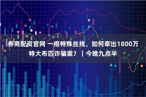 券商配资官网 一根特殊丝线，如何牵出1800万特大布匹诈骗案？｜今晚九点半