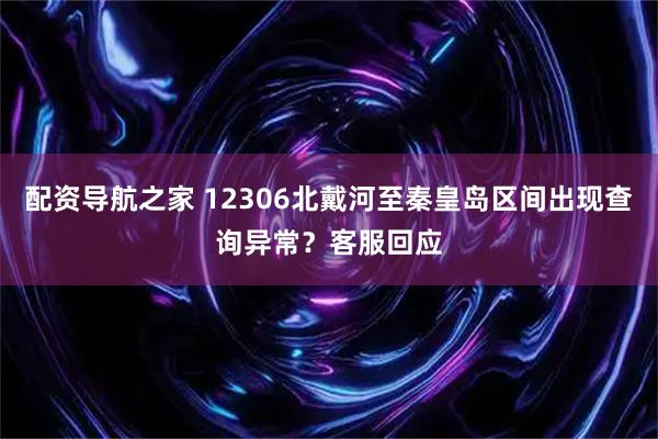 配资导航之家 12306北戴河至秦皇岛区间出现查询异常？客服回应