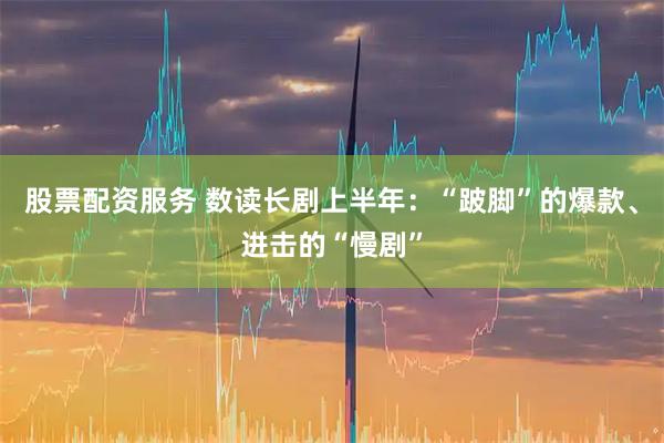 股票配资服务 数读长剧上半年：“跛脚”的爆款、进击的“慢剧”