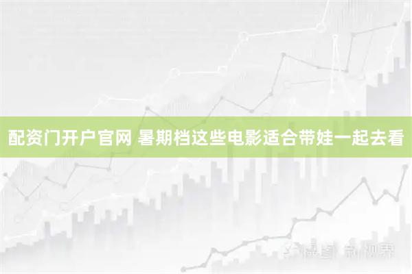 配资门开户官网 暑期档这些电影适合带娃一起去看