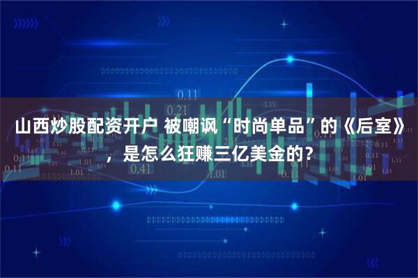 山西炒股配资开户 被嘲讽“时尚单品”的《后室》，是怎么狂赚三亿美金的？