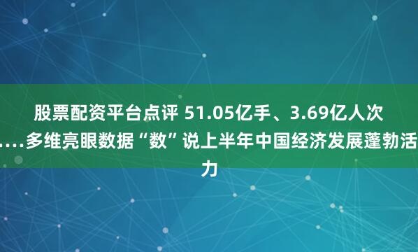 股票配资平台点评 51.05亿手、3.69亿人次……多维亮眼数据“数”说上半年中国经济发展蓬勃活力