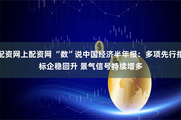 配资网上配资网 “数”说中国经济半年报：多项先行指标企稳回升 景气信号持续增多