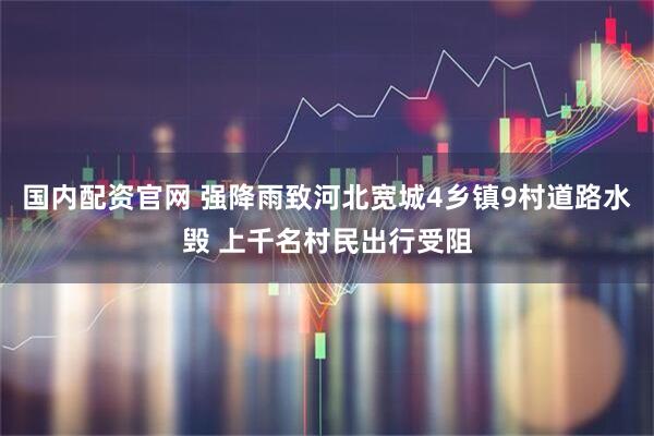 国内配资官网 强降雨致河北宽城4乡镇9村道路水毁 上千名村民出行受阻