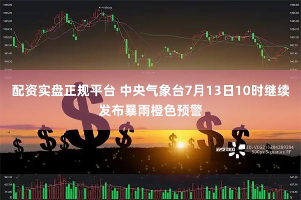 配资实盘正规平台 中央气象台7月13日10时继续发布暴雨橙色预警