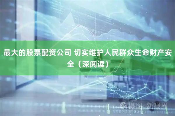 最大的股票配资公司 切实维护人民群众生命财产安全（深阅读）