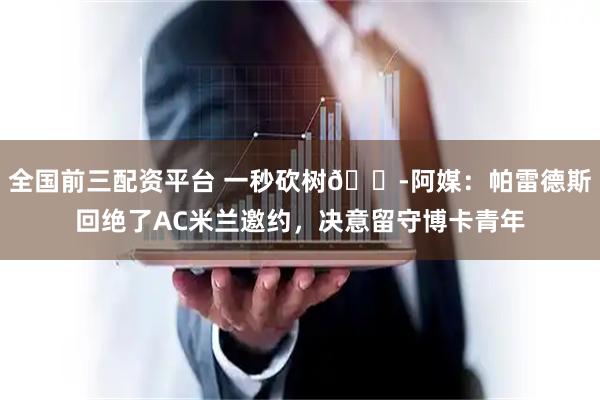 全国前三配资平台 一秒砍树😭阿媒：帕雷德斯回绝了AC米兰邀约，决意留守博卡青年